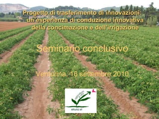 Progetto di trasferimento di innovazioni:
 un’esperienza di conduzione innovativa
   della concimazione e dell’irrigazione


    Seminario conclusivo

    Venturina, 16 settembre 2010
 
