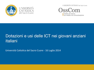 Dotazioni e usi delle ICT nei giovani anziani 
italiani 
Università Cattolica del Sacro Cuore - 16 Luglio 2014 
 