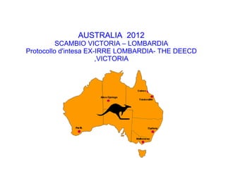 AUSTRALIA 2012
          SCAMBIO VICTORIA – LOMBARDIA
Protocollo d'intesa EX-IRRE LOMBARDIA- THE DEECD
                       ,VICTORIA
 