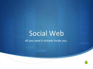 Social Web All you need is already inside you.. 