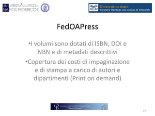 FedOAPress
•I volumi sono dotati di ISBN, DOI e
NBN e di metadati descrittivi
•Copertura dei costi di impaginazione
e di stampa a carico di autori e
dipartimenti (Print on demand)
14
 