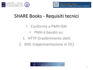 SHARE Books - Requisiti tecnici
• Conforme a PMH-OAI
• PMH è basato su:
1. HTTP (trasferimento dati)
2. XML (rappresentazione in DC)
31
 