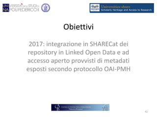 Obiettivi
2017: integrazione in SHARECat dei
repository in Linked Open Data e ad
accesso aperto provvisti di metadati
esposti secondo protocollo OAI-PMH
42
 