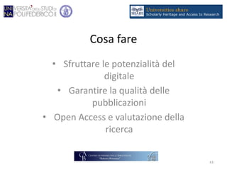 Cosa fare
• Sfruttare le potenzialità del
digitale
• Garantire la qualità delle
pubblicazioni
• Open Access e valutazione della
ricerca
43
 