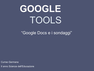 GOOGLE   TOOLS “ Google Docs e i sondaggi” Currao Germana II anno Scienze dell’Educazione 
