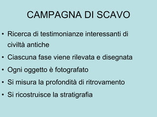 CAMPAGNA DI SCAVO
• Ricerca di testimonianze interessanti di
  civiltà antiche
• Ciascuna fase viene rilevata e disegnata
• Ogni oggetto è fotografato
• Si misura la profondità di ritrovamento
• Si ricostruisce la stratigrafia
 
