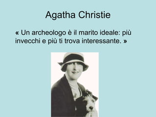Agatha Christie
« Un archeologo è il marito ideale: più
invecchi e più ti trova interessante. »
 
