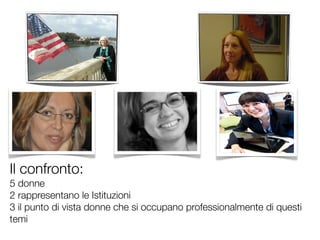 Il confronto: 
5 donne
2 rappresentano le Istituzioni 
3 il punto di vista donne che si occupano professionalmente di questi 
temi
 