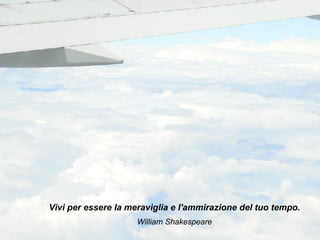 Vivi per essere la meraviglia e l'ammirazione del tuo tempo. William Shakespeare 