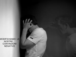 MODIFICHIAMO  LE NOSTRE  CONVINZIONI NEGATIVE 