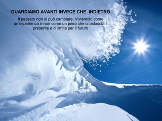 GUARDIAMO AVANTI INVECE CHE  INDIETRO Il passato non si può cambiare. Viviamolo come un’esperienza e non come un peso che ci ostacola il presente e ci limita per il futuro 