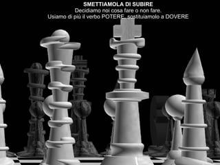 SMETTIAMOLA DI SUBIRE Decidiamo noi cosa fare o non fare. Usiamo di più il verbo POTERE, sostituiamolo a DOVERE 