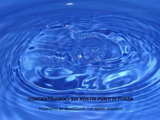 CONCENTRIAMOCI SUI NOSTRI PUNTI DI FORZA Impariamo ad apprezzarci, con spirito assertivo 