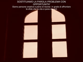 SOSTITUIAMO LA PAROLA  PROBLEMA  CON  OPPORTUNITA’ Siamo persone creative e piene di risorse  in grado di affrontare le sfide che la vita ci pone davanti 