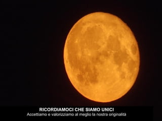 RICORDIAMOCI CHE SIAMO UNICI Accettiamo e valorizziamo al meglio la nostra originalità 