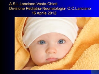 A.S.L.Lanciano-Vasto-ChietiA.S.L.Lanciano-Vasto-Chieti
Divisione Pediatria-Neonatologia- O.C.LancianoDivisione Pediatria-Neonatologia- O.C.Lanciano
16 Aprile 201216 Aprile 2012
 