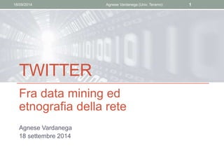 18/09/2014 Agnese Vardanega (Univ. Teramo) 1 
TWITTER 
Fra data mining ed 
etnografia della rete 
Agnese Vardanega 
18 set...