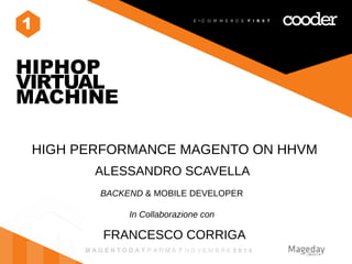 1 
HIPHOP 
VIRTUAL 
MACHINE 
HIGH PERFORMANCE MAGENTO ON HHVM 
ALESSANDRO SCAVELLA 
BACKEND & MOBILE DEVELOPER 
In Collaborazione con 
FRANCESCO CORRIGA 
 