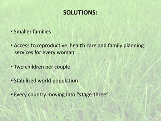 SOLUTIONS:
• Smaller families
• Access to reproductive health care and family planning
services for every woman
• Two children per couple
• Stabilized world population
• Every country moving into “stage-three”
 
