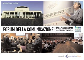INTERNATIONAL EDITION




                            ROMA 5 GIUGNO 2012
FORUM DELLA COMUNICAZIONE   PALAZZO DEI CONGRESSI
                                                    2012FORUM DELLA
                                                    COMUNICAZIONE
                                                    WORLD COMMUNICATION




                              organizzato da:
 