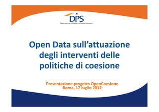 Open Data sull’attuazione 
  degli interventi delle 
  politiche di coesione 
    Presentazione progetto OpenCoesione
            Roma, 17 luglio 2012
 