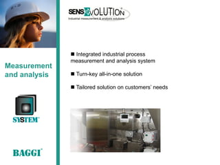  Integrated industrial process
               measurement and analysis system
Measurement
and analysis    Turn-key all-in-one solution

                Tailored solution on customers’ needs
 