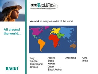 We work in many countries of the world:


All around
the world…




             Italy          Algeria         Argentina   Cina
             France         Egitto                      India
             Switzerland    Kuwait
             Greece         Qatar
                            Saudi Arabia
 