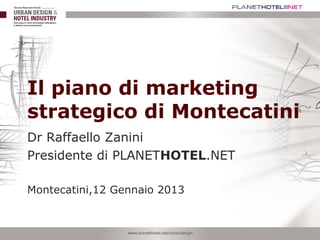 Il piano di marketing
strategico di Montecatini
Dr Raffaello Zanini
Presidente di PLANETHOTEL.NET

Montecatini,12 Gennaio 2013
 