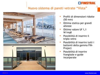 8
www.finstral.com ©
www.finstral.com09/07/15
Nuovo sistema di pareti vetrate “Vista”
 Profili di dimensioni ridotte
(50 mm)
 Ottima statica per grandi
altezze
 Ottimo valore Uf 1,1
W/mqK
 Possibilità di inserire il
triplo vetro
 Possibilità di inserire tutti i
battenti della gamma FIN-
Project
 Possibilità di inserire
frangisole e guide
incorporate
 