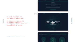 Il web è bello, ma
non esiste solo lui.
Realizziamo progetti
di brand identity,
packaging, comunicazione
coordinata e video.
DOMAGIC (branding, web & development)
GO →
STUDIOUP
PRESENTATION2016
 