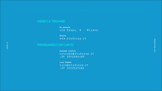 STUDIOUP
PRESENTATION2016
VIENICI A TROVARE
PRENDIAMOCI UN CAFFÈ!
Corrado Lonetto
corrado@studioup.it
+39 3292584409
Di persona
via Esopo, 8 - Milano
Online
w w w.studioup.it
Luca Iadema
luca@studioup.it
+39 3313547486
 