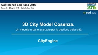 Conferenza Esri Italia 2016
Roma 20 – 21 aprile 2016 – Ergife Palace Hotel
3D City Model Cosenza.
Un modello urbano avanzato per la gestione della città.
CityEngine
 