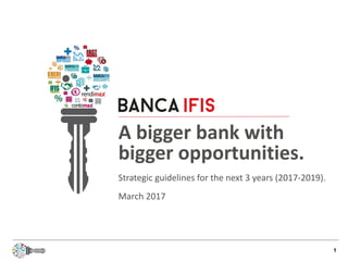 1
A bigger bank with
bigger opportunities.
Strategic guidelines for the next 3 years (2017-2019).
March 2017
 