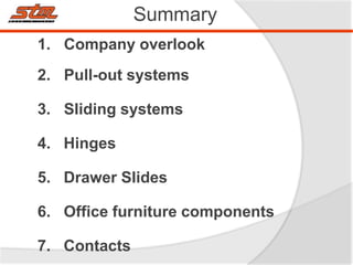 1. Company overlook
2. Pull-out systems
3. Sliding systems
4. Hinges
5. Drawer Slides
6. Office furniture components
7. Contacts
Summary
 