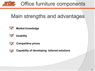 Main strengths and advantages
Market knowledge
Usability
Competitive prices
Capability of developing tailored solutions
Office furniture components
23
 