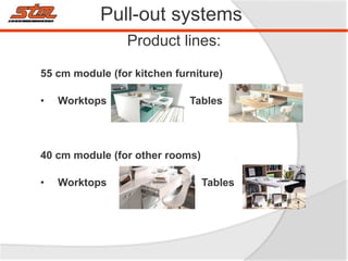 Product lines:
55 cm module (for kitchen furniture)
• Worktops Tables
40 cm module (for other rooms)
• Worktops Tables
Pull-out systems
 