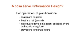 Per operazioni di pianificazione
- analizzare relazioni
- illustrare reti (sociali)
- individuare dove le ns azioni possono avere
un impatto maggiore
- prevedere tendenze future
A cosa serve l’Information Design?
 