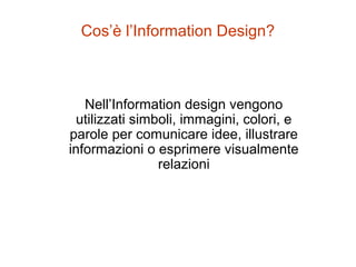 Cos’è l’Information Design?
Nell’Information design vengono
utilizzati simboli, immagini, colori, e
parole per comunicare idee, illustrare
informazioni o esprimere visualmente
relazioni
 