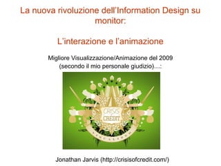 La nuova rivoluzione dell’Information Design su
monitor:
L’interazione e l’animazione
Migliore Visualizzazione/Animazione del 2009
(secondo il mio personale giudizio)…:
Jonathan Jarvis (http://crisisofcredit.com/)
 