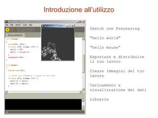 Introduzione all’utilizzo
Sketch con Processing
“hello world”
“hello mouse”
Esportare e distribuire
il tuo lavoro
Creare immagini del tuo
lavoro
Caricamento e
visualizzazione dei dati
Librerie
 