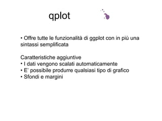 • Offre tutte le funzionalità di ggplot con in più una
sintassi semplificata
Caratteristiche aggiuntive
• I dati vengono scalati automaticamente
• E’ possibile produrre qualsiasi tipo di grafico
• Sfondi e margini
qplot
 