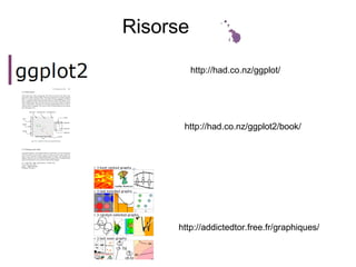 Risorse
http://had.co.nz/ggplot/
http://had.co.nz/ggplot2/book/
http://addictedtor.free.fr/graphiques/
Risorse
 