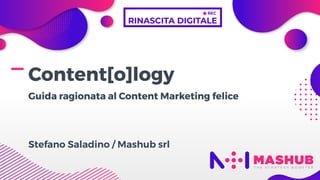 Content[o]logy
Guida ragionata al Content Marketing felice
Stefano Saladino / Mashub srl
 