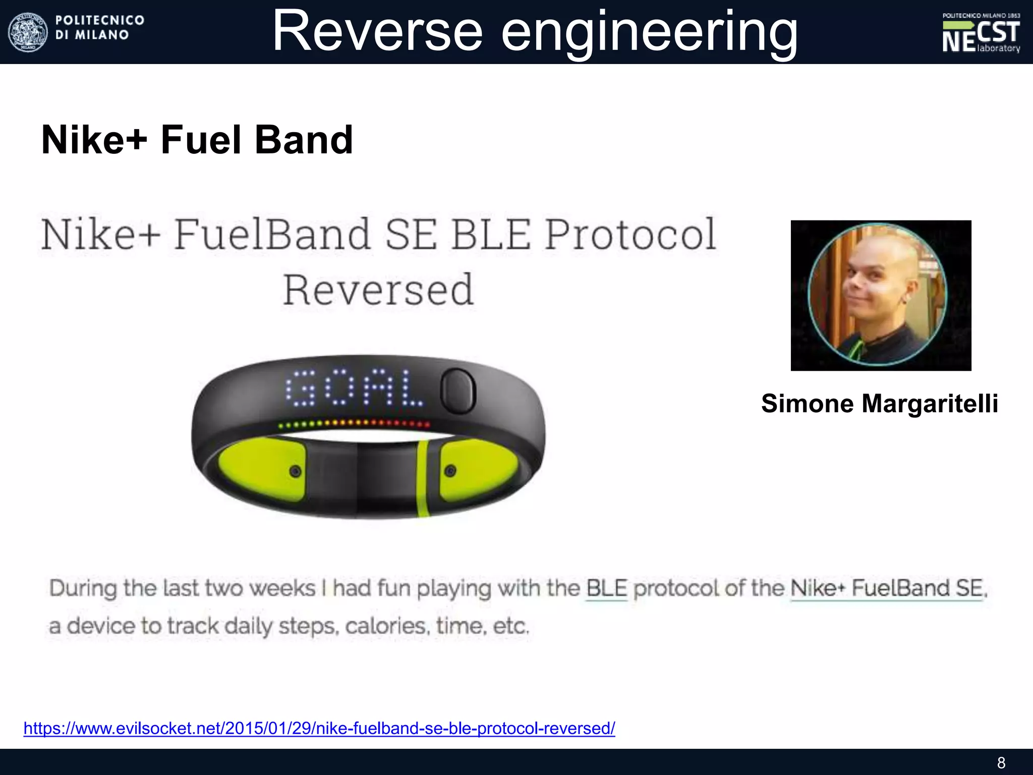 Reverse engineering
Nike+ Fuel Band
https://www.evilsocket.net/2015/01/29/nike-fuelband-se-ble-protocol-reversed/
Simone Margaritelli
8
 