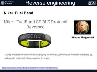 Reverse engineering
Nike+ Fuel Band
https://www.evilsocket.net/2015/01/29/nike-fuelband-se-ble-protocol-reversed/
Simone M...