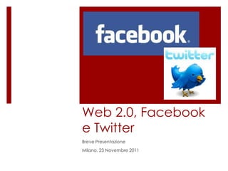 Web 2.0, Facebook
e Twitter
Breve Presentazione
Milano, 23 Novembre 2011
 