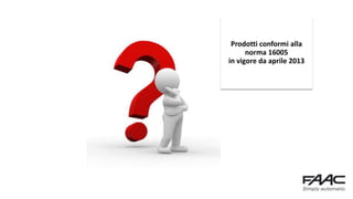 Prodotti conformi alla
norma 16005
in vigore da aprile 2013
 