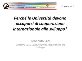 Perché le Università devono
occuparsi di cooperazione
internazionale allo sviluppo?
Leopoldo Sarli
Direttore CUCI, Delegato per la cooperazione allo
sviluppo
27 marzo 2015
 