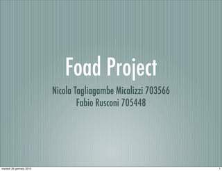 Foad Project
                          Nicola Tagliagambe Micalizzi 703566
                                  Fabio Rusconi 705448




martedì 26 gennaio 2010                                         1
 