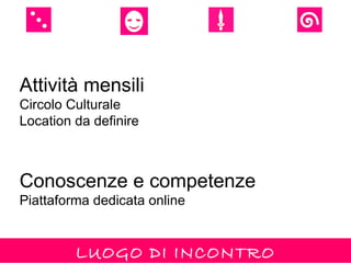 Attività mensili
Circolo Culturale
Location da definire



Conoscenze e competenze
Piattaforma dedicata online


         LUOGO DI INCONTRO
 